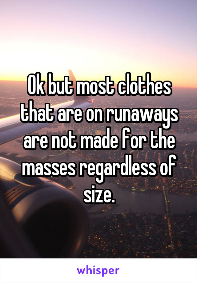 Ok but most clothes that are on runaways are not made for the masses regardless of size.