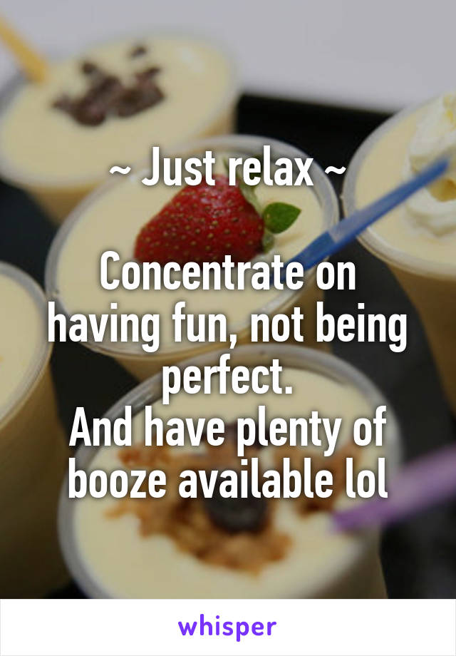 ~ Just relax ~

Concentrate on having fun, not being perfect.
And have plenty of booze available lol