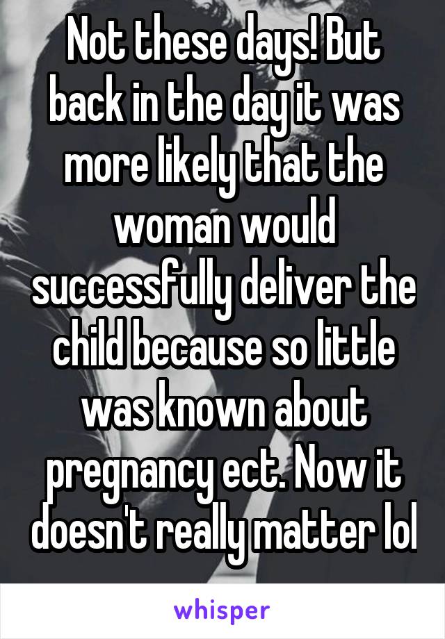 Not these days! But back in the day it was more likely that the woman would successfully deliver the child because so little was known about pregnancy ect. Now it doesn't really matter lol 