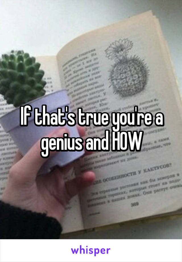 If that's true you're a genius and HOW