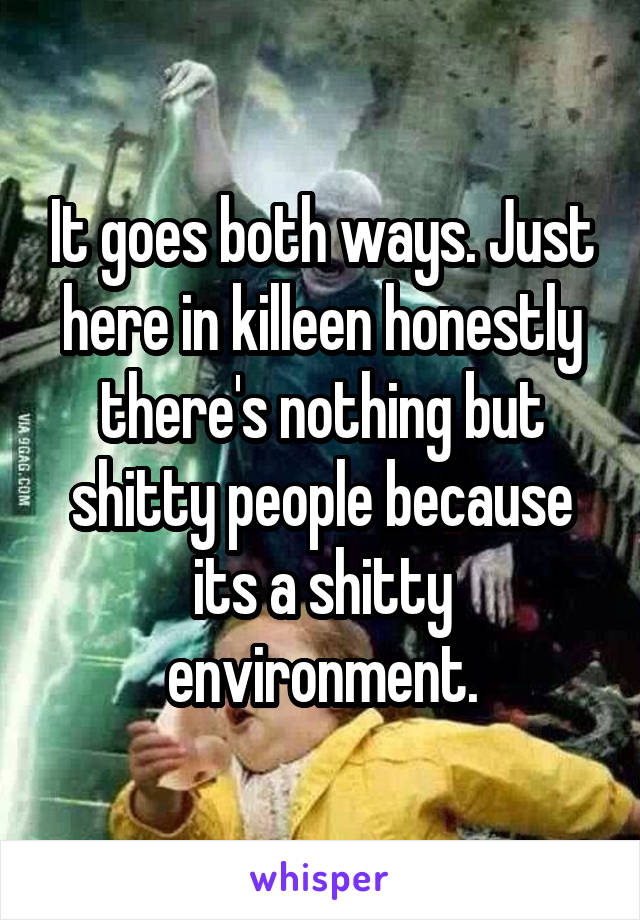 It goes both ways. Just here in killeen honestly there's nothing but shitty people because its a shitty environment.