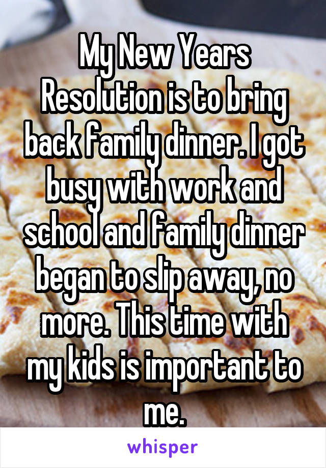 My New Years Resolution is to bring back family dinner. I got busy with work and school and family dinner began to slip away, no more. This time with my kids is important to me.