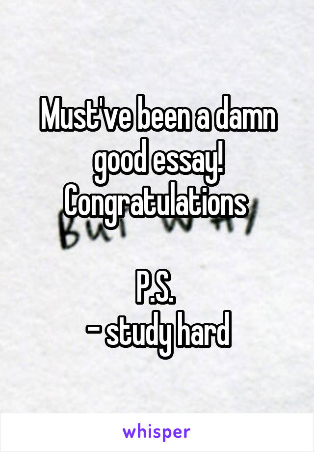 Must've been a damn good essay! Congratulations 

P.S. 
- study hard