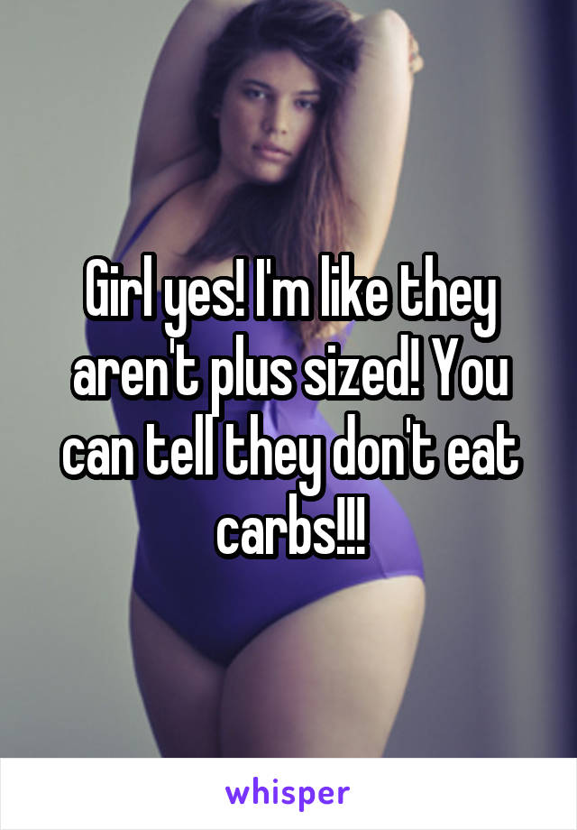 Girl yes! I'm like they aren't plus sized! You can tell they don't eat carbs!!!