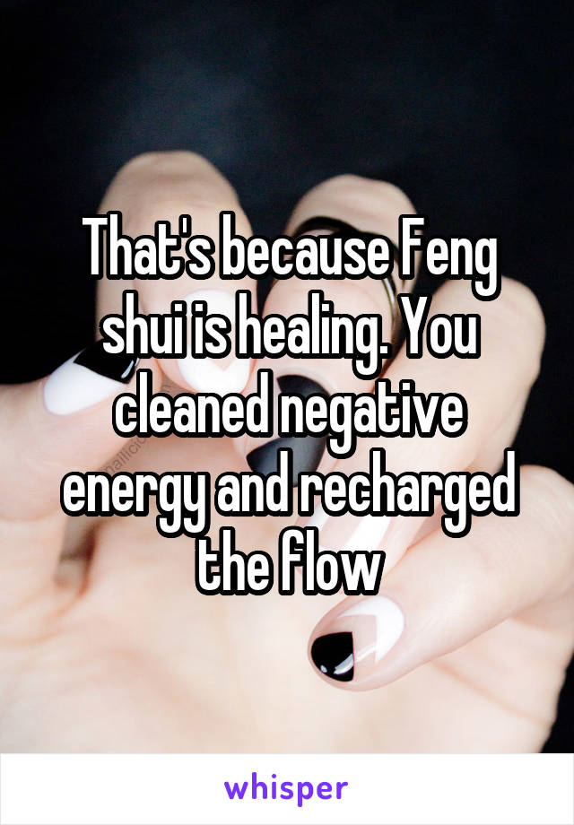 That's because Feng shui is healing. You cleaned negative energy and recharged the flow