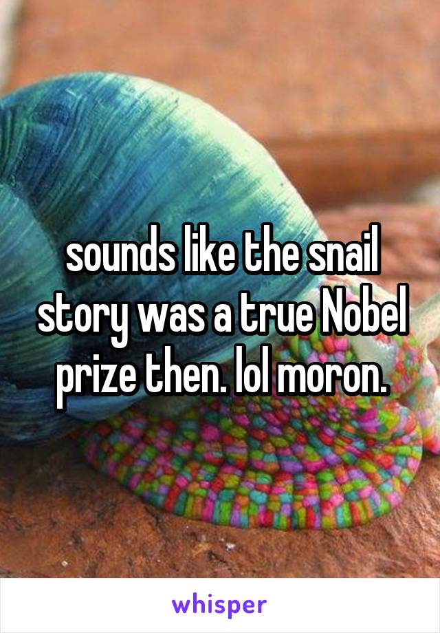 sounds like the snail story was a true Nobel prize then. lol moron.