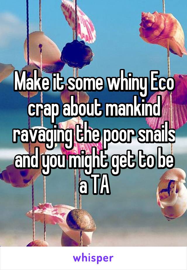 Make it some whiny Eco crap about mankind ravaging the poor snails and you might get to be a TA