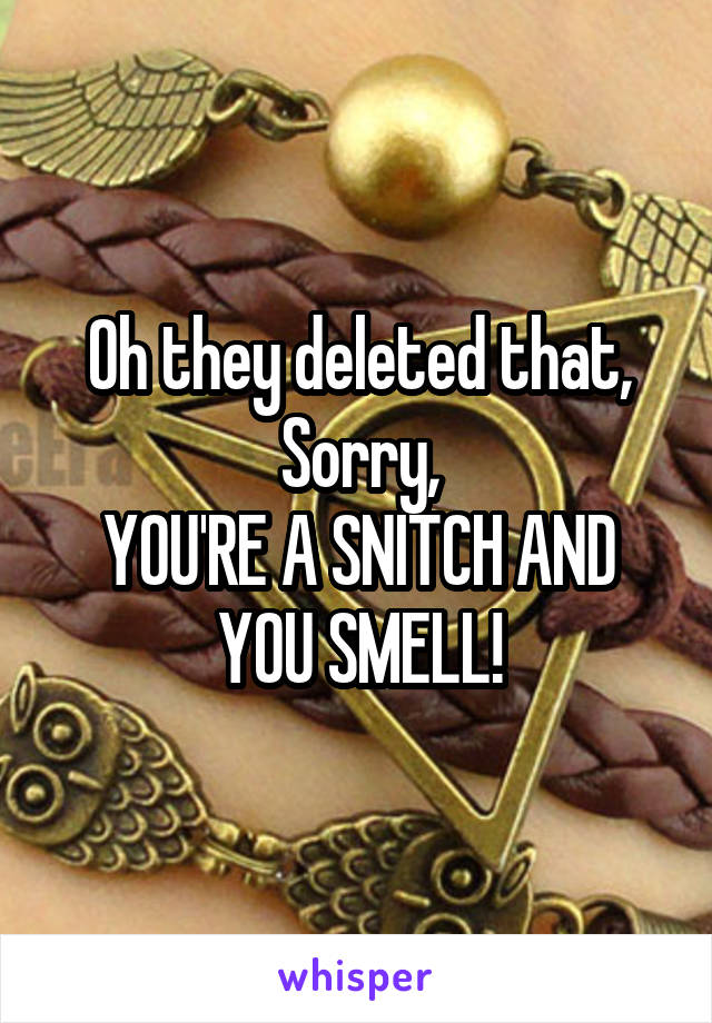 Oh they deleted that,
Sorry,
YOU'RE A SNITCH AND YOU SMELL!