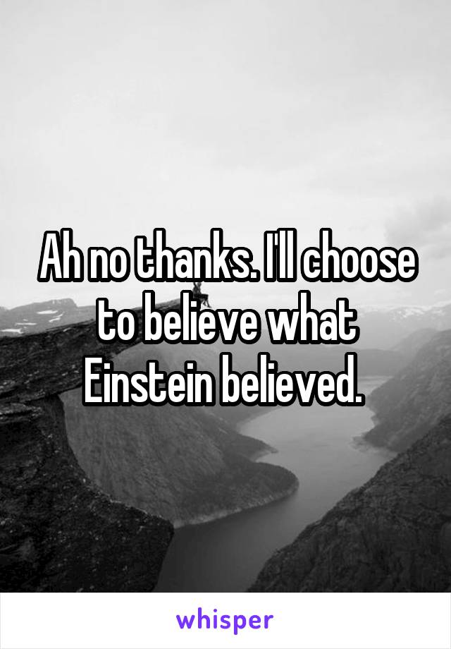 Ah no thanks. I'll choose to believe what Einstein believed. 