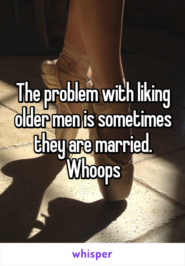 The problem with liking older men is sometimes they are married. Whoops