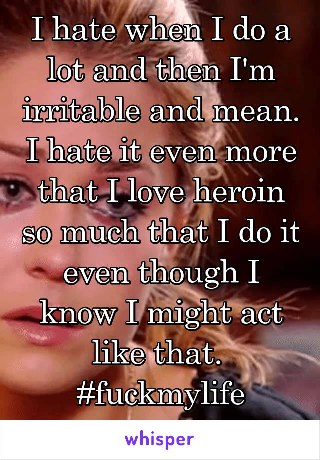 I hate when I do a lot and then I'm irritable and mean. I hate it even more that I love heroin so much that I do it even though I know I might act like that. 
#fuckmylife
#fuckheroin
