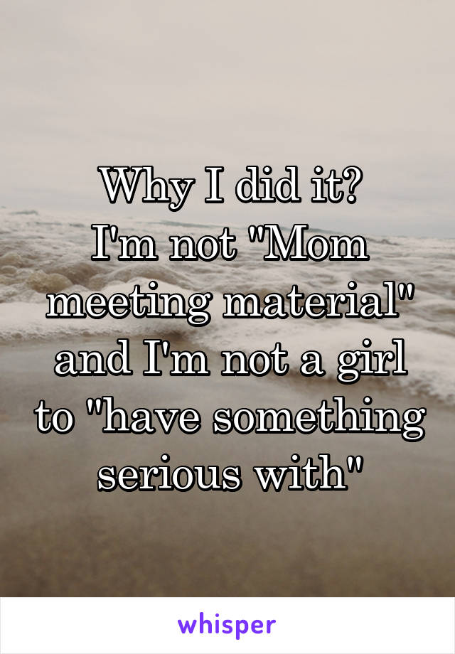 Why I did it?
I'm not "Mom meeting material" and I'm not a girl to "have something serious with"