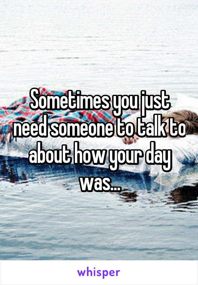 Sometimes you just need someone to talk to about how your day was...