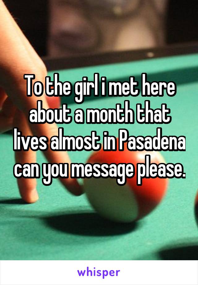 To the girl i met here about a month that lives almost in Pasadena can you message please. 