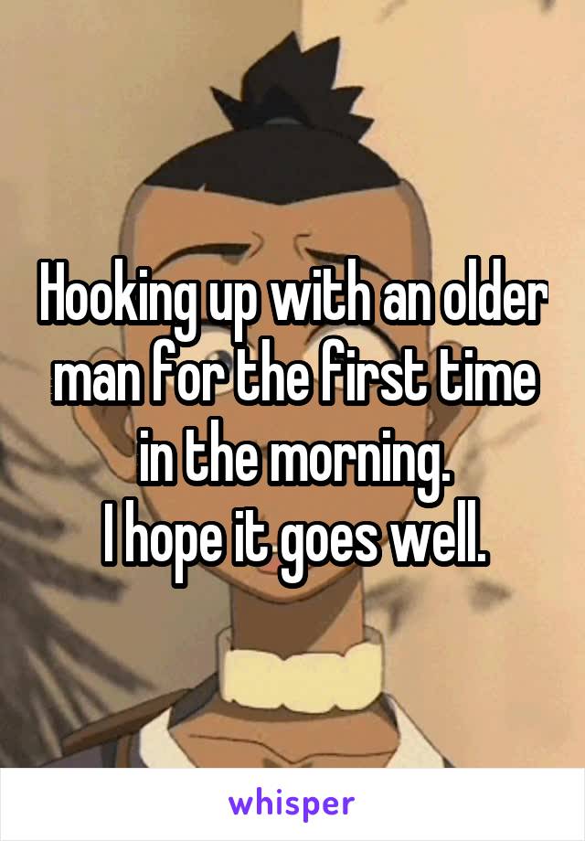 Hooking up with an older man for the first time in the morning.
I hope it goes well.