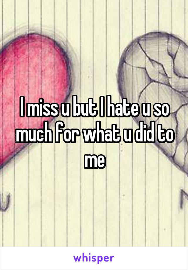 I miss u but I hate u so much for what u did to me