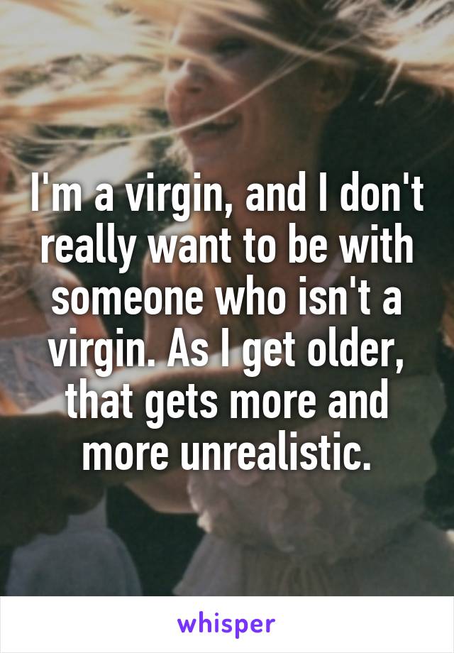 I'm a virgin, and I don't really want to be with someone who isn't a virgin. As I get older, that gets more and more unrealistic.