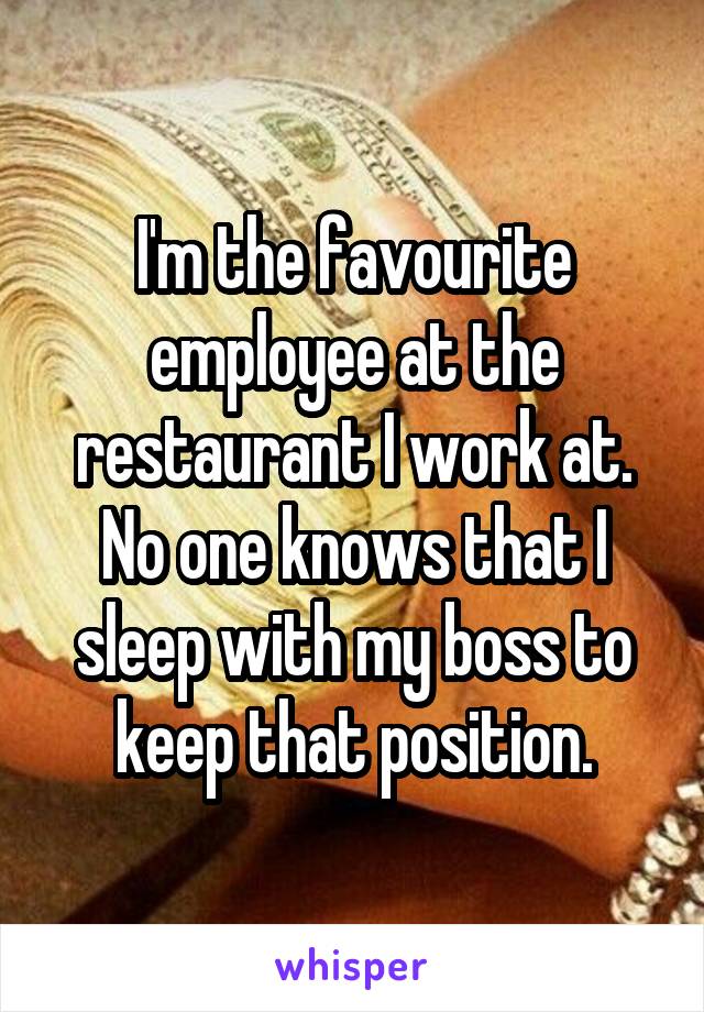 I'm the favourite employee at the restaurant I work at. No one knows that I sleep with my boss to keep that position.