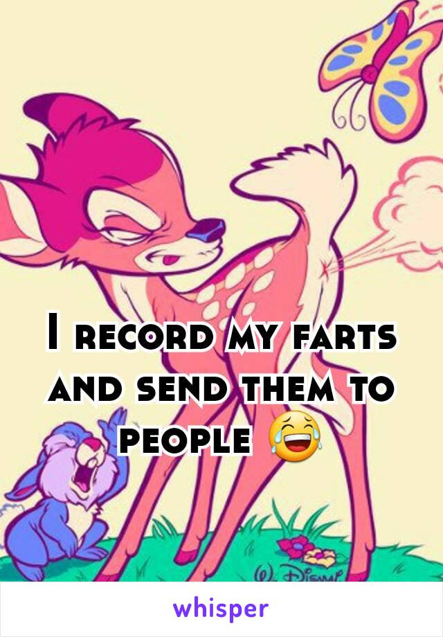 I record my farts and send them to people 😂