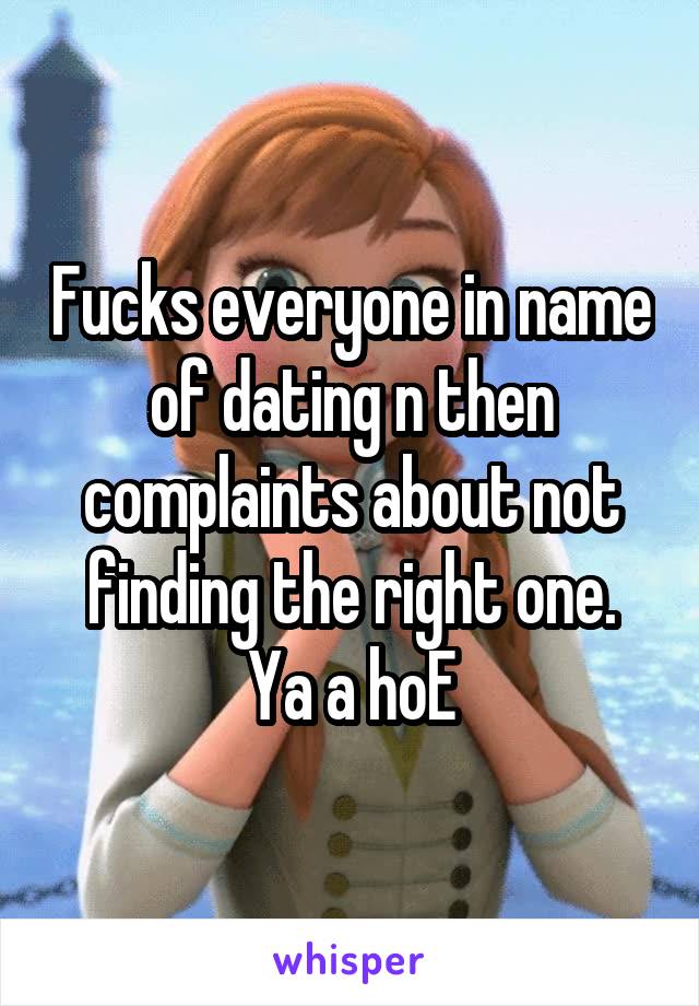 Fucks everyone in name of dating n then complaints about not finding the right one.
Ya a hoE