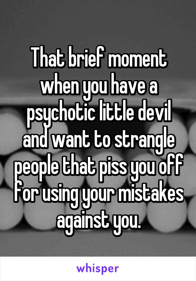 That brief moment when you have a psychotic little devil and want to strangle people that piss you off for using your mistakes against you.