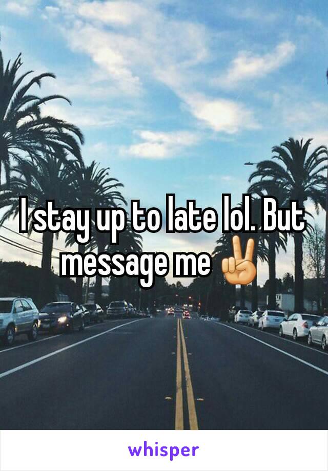 I stay up to late lol. But message me✌