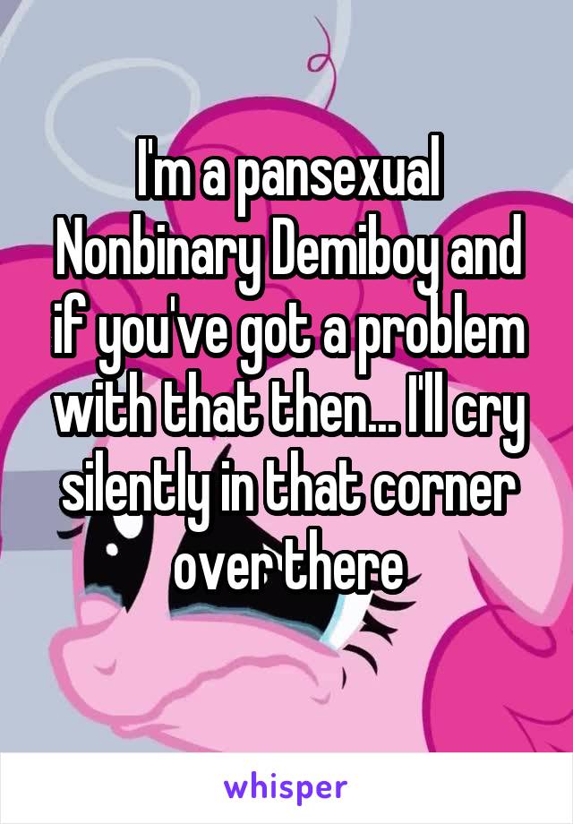 I'm a pansexual Nonbinary Demiboy and if you've got a problem with that then... I'll cry silently in that corner over there

