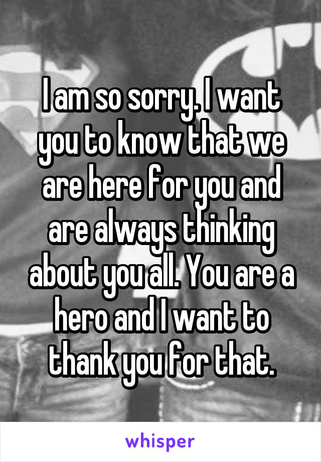 I am so sorry. I want you to know that we are here for you and are always thinking about you all. You are a hero and I want to thank you for that.