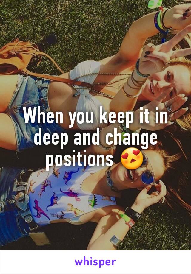 When you keep it in deep and change positions 😍