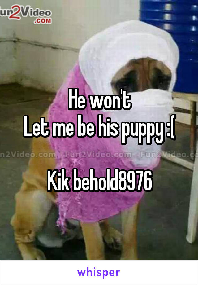 He won't
Let me be his puppy :(

Kik behold8976