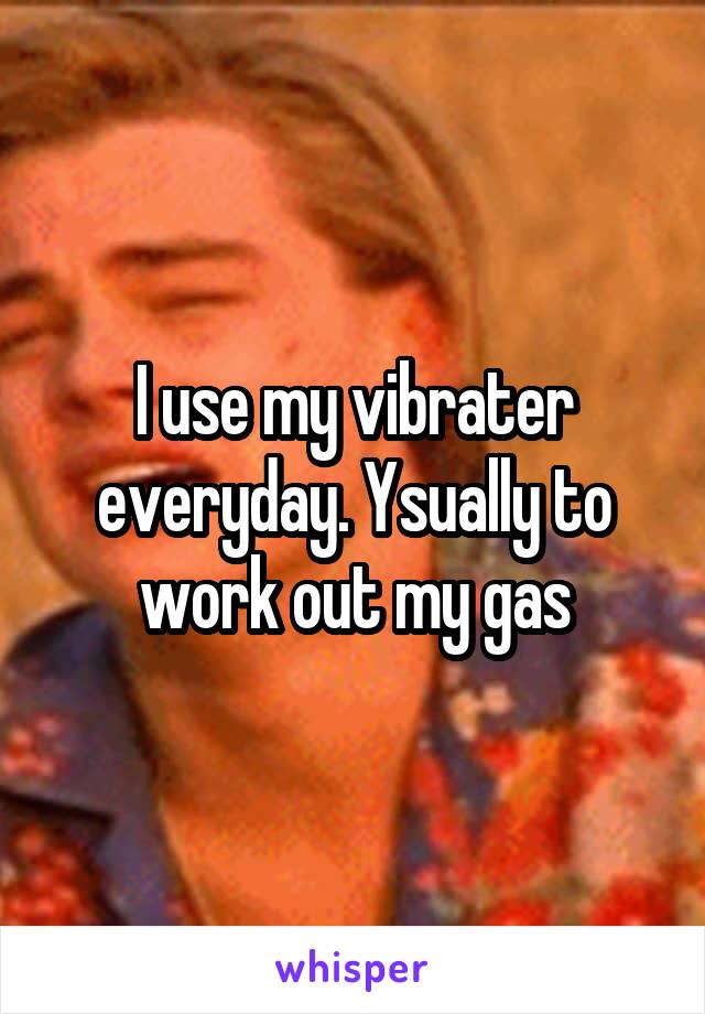 I use my vibrater everyday. Ysually to work out my gas