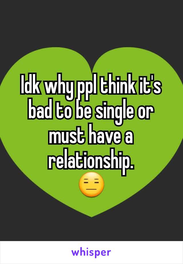 Idk why ppl think it's bad to be single or must have a relationship.
😑