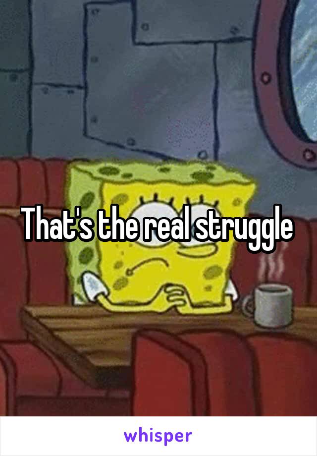 That's the real struggle 