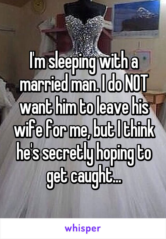 I'm sleeping with a married man. I do NOT want him to leave his wife for me, but I think he's secretly hoping to get caught...