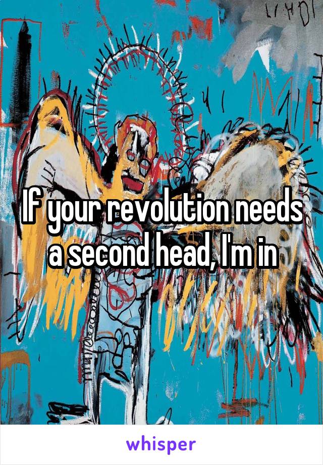 If your revolution needs a second head, I'm in