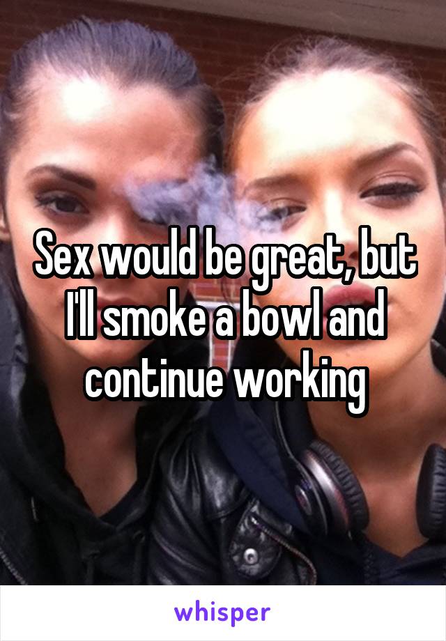 Sex would be great, but I'll smoke a bowl and continue working