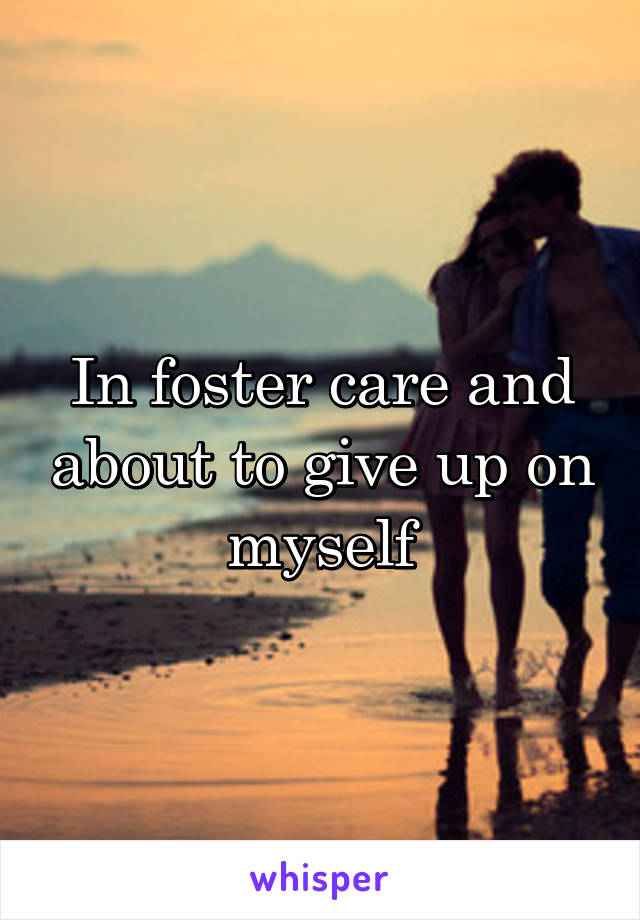 In foster care and about to give up on myself