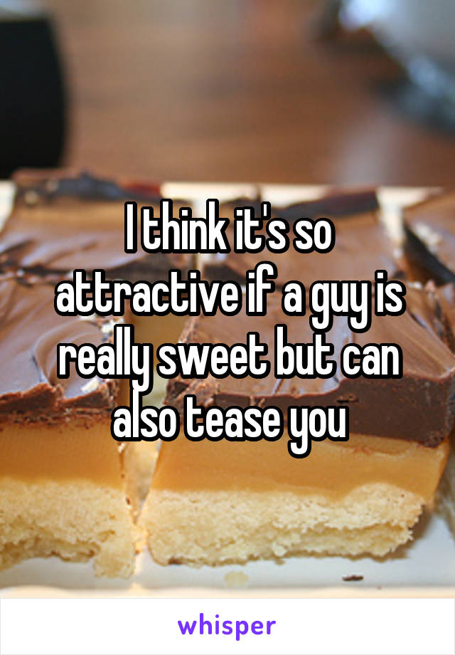 I think it's so attractive if a guy is really sweet but can also tease you