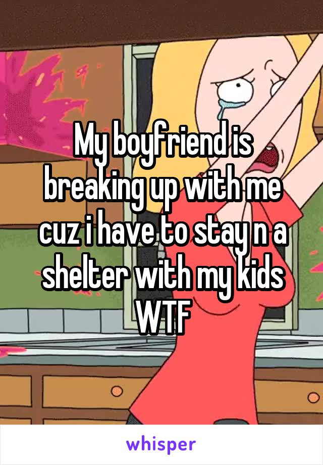 My boyfriend is breaking up with me cuz i have to stay n a shelter with my kids WTF