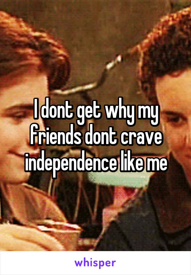 I dont get why my friends dont crave independence like me