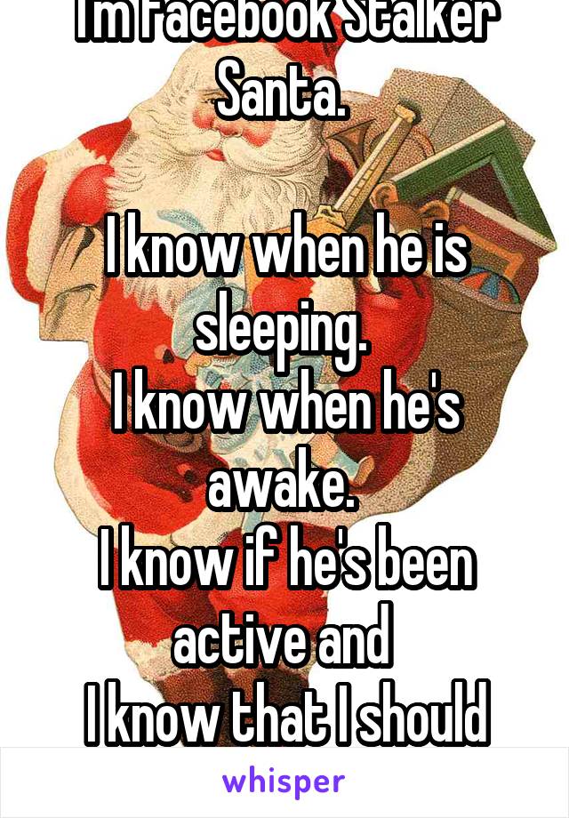 I'm Facebook Stalker Santa. 

I know when he is sleeping. 
I know when he's awake. 
I know if he's been active and 
I know that I should wait. To text.