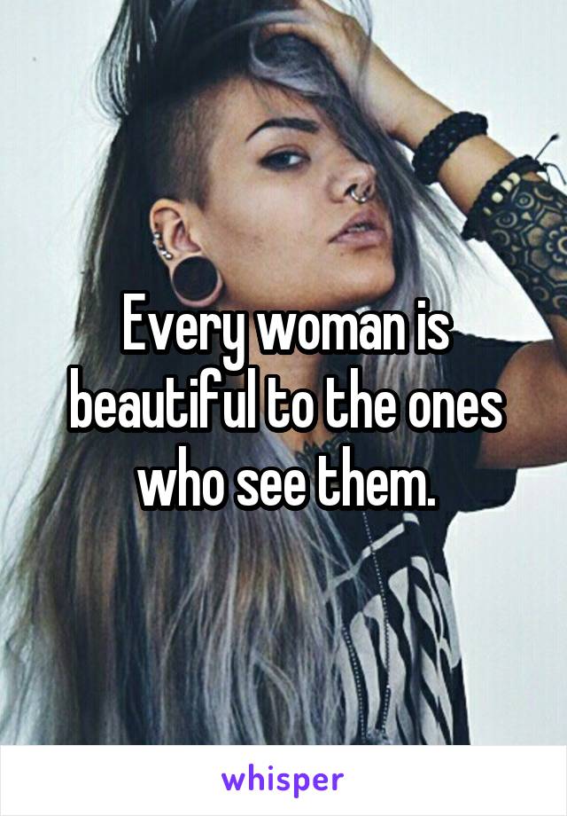 Every woman is beautiful to the ones who see them.