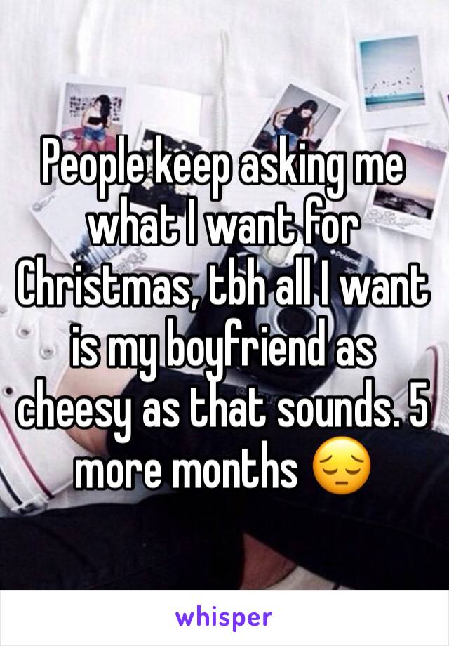 People keep asking me what I want for Christmas, tbh all I want is my boyfriend as cheesy as that sounds. 5 more months 😔