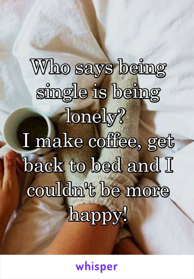 Who says being single is being lonely? 
I make coffee, get back to bed and I couldn't be more happy!