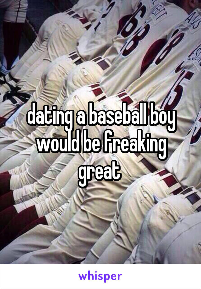 dating a baseball boy would be freaking great 