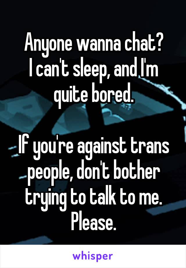 Anyone wanna chat?
I can't sleep, and I'm quite bored.

If you're against trans people, don't bother trying to talk to me. Please.
