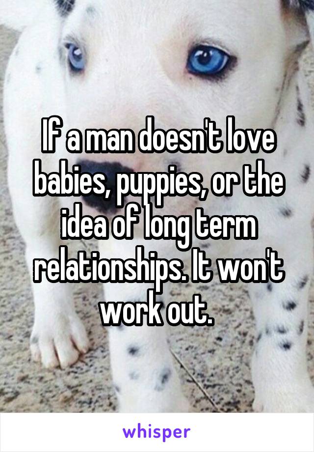 If a man doesn't love babies, puppies, or the idea of long term relationships. It won't work out. 