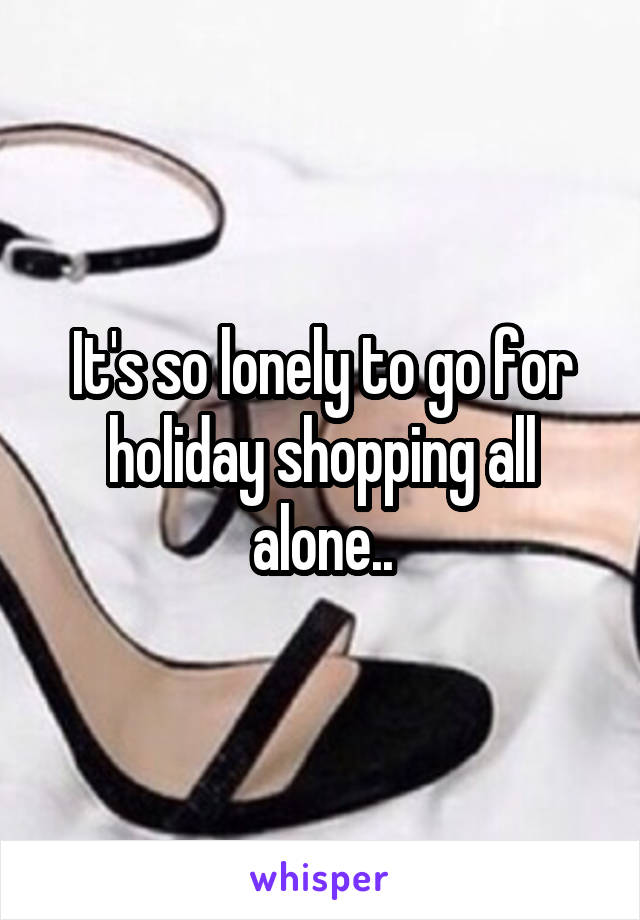 It's so lonely to go for holiday shopping all alone..