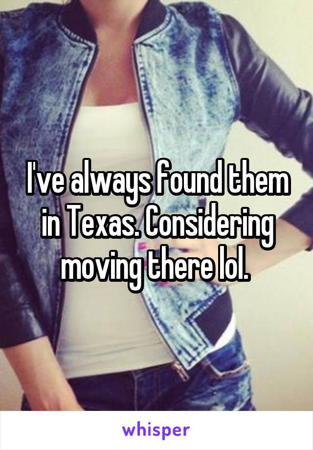 I've always found them in Texas. Considering moving there lol. 