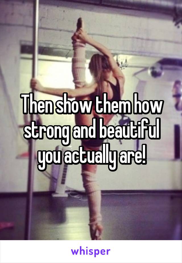 Then show them how strong and beautiful you actually are!